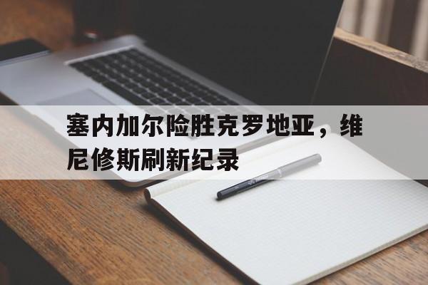 关于塞内加尔险胜克罗地亚,维尼修斯刷新纪录的信息 关于塞内加尔险胜克罗地亚,维尼修斯刷新纪录的信息
